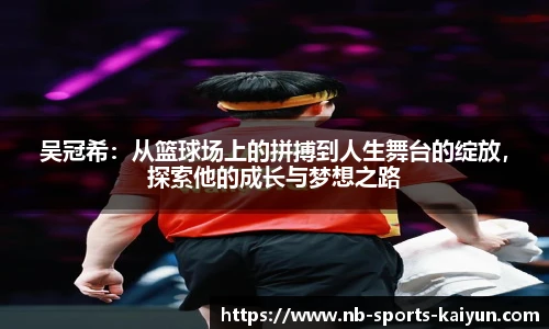 吴冠希：从篮球场上的拼搏到人生舞台的绽放，探索他的成长与梦想之路