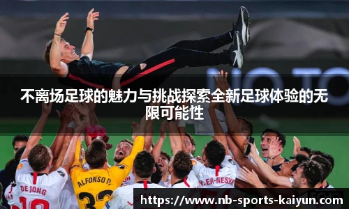 不离场足球的魅力与挑战探索全新足球体验的无限可能性